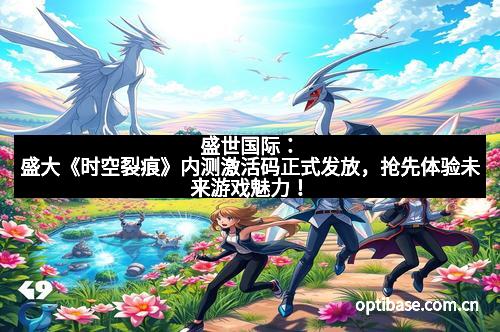 盛世国际：盛大《时空裂痕》内测激活码正式发放，抢先体验未来游戏魅力！
