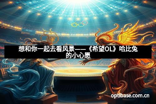 想和你一起去看风景——《希望OL》哈比兔的小心愿