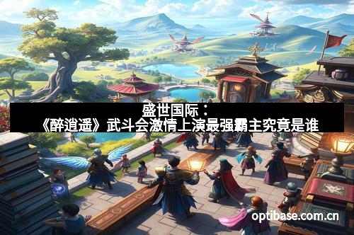 盛世国际：《醉逍遥》武斗会激情上演最强霸主究竟是谁